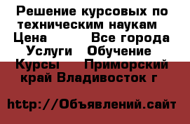 Решение курсовых по техническим наукам › Цена ­ 100 - Все города Услуги » Обучение. Курсы   . Приморский край,Владивосток г.